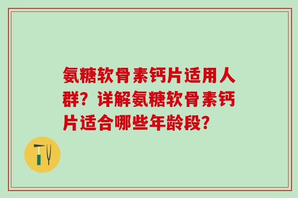 氨糖软骨素钙片适用人群?详解氨糖软骨素钙片适合哪些年龄段?-第1张图片-氨糖科普网 氨糖软骨素钙片适用人群?详解氨糖软骨素钙片适合哪些年龄段?-第1张图片-氨糖科普网