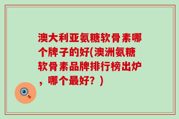 澳大利亚氨糖软骨素哪个牌子的好(澳洲氨糖软骨素品牌排行榜出炉,哪个最好?)-第1张图片-氨糖科普网 澳大利亚氨糖软骨素哪个牌子的好(澳洲氨糖软骨素品牌排行榜出炉,哪个最好?)-第1张图片-氨糖科普网