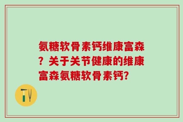氨糖软骨素钙维康富森?关于关节健康的维康富森氨糖软骨素钙?-第1张图片-氨糖科普网 氨糖软骨素钙维康富森?关于关节健康的维康富森氨糖软骨素钙?-第1张图片-氨糖科普网