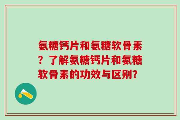 氨糖钙片和氨糖软骨素?了解氨糖钙片和氨糖软骨素的功效与区别?-第1张图片-氨糖科普网 氨糖钙片和氨糖软骨素?了解氨糖钙片和氨糖软骨素的功效与区别?-第1张图片-氨糖科普网
