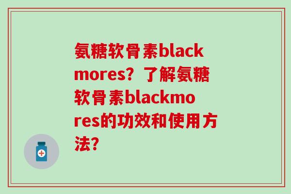 氨糖软骨素blackmores?了解氨糖软骨素blackmores的功效和使用方法?-第1张图片-氨糖科普网 氨糖软骨素blackmores?了解氨糖软骨素blackmores的功效和使用方法?-第1张图片-氨糖科普网