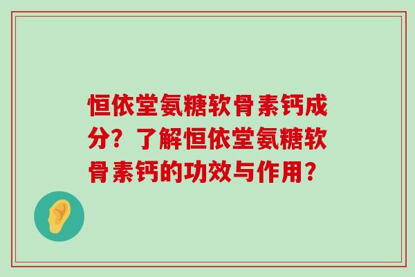 恒依堂氨糖软骨素钙成分?了解恒依堂氨糖软骨素钙的功效与作用?-第1张图片-氨糖科普网 恒依堂氨糖软骨素钙成分?了解恒依堂氨糖软骨素钙的功效与作用?-第1张图片-氨糖科普网