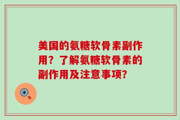 美国的氨糖软骨素副作用？了解氨糖软骨素的副作用及注意事项？-第1张图片-氨糖科普网
