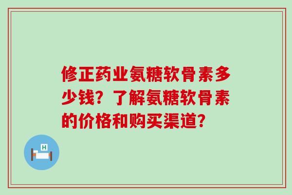 修正药业氨糖软骨素多少钱?了解氨糖软骨素的价格和购买渠道?-第1张图片-氨糖科普网 修正药业氨糖软骨素多少钱?了解氨糖软骨素的价格和购买渠道?-第1张图片-氨糖科普网