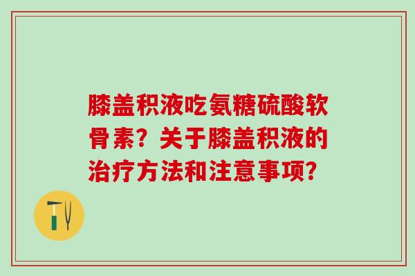 膝盖积液吃氨糖硫酸软骨素?关于膝盖积液的治疗方法和注意事项?-第1张图片-氨糖科普网 膝盖积液吃氨糖硫酸软骨素?关于膝盖积液的治疗方法和注意事项?-第1张图片-氨糖科普网