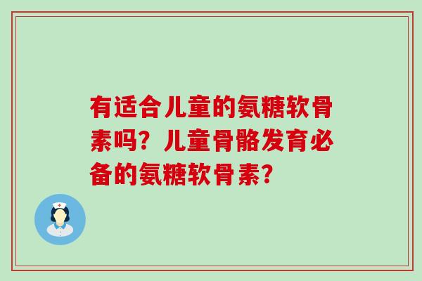 有适合儿童的氨糖软骨素吗?儿童骨骼发育必备的氨糖软骨素?-第1张图片-氨糖科普网 有适合儿童的氨糖软骨素吗?儿童骨骼发育必备的氨糖软骨素?-第1张图片-氨糖科普网