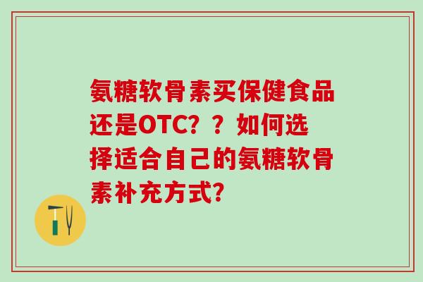 氨糖软骨素买保健食品还是OTC??如何选择适合自己的氨糖软骨素补充方式?-第1张图片-氨糖科普网 氨糖软骨素买保健食品还是OTC??如何选择适合自己的氨糖软骨素补充方式?-第1张图片-氨糖科普网