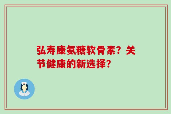 弘寿康氨糖软骨素?关节健康的新选择?-第1张图片-氨糖科普网 弘寿康氨糖软骨素?关节健康的新选择?-第1张图片-氨糖科普网