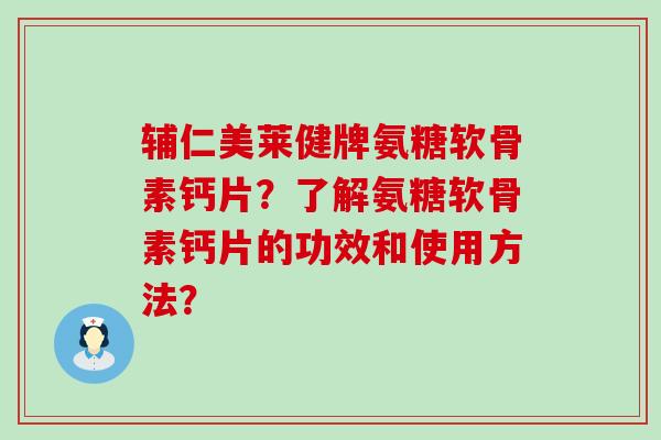 辅仁美莱健牌氨糖软骨素钙片？了解氨糖软骨素钙片的功效和使用方法？-第1张图片-氨糖科普网