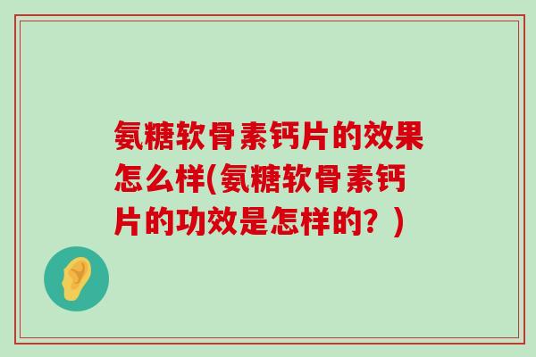 氨糖软骨素钙片的效果怎么样(氨糖软骨素钙片的功效是怎样的？)-第1张图片-氨糖科普网