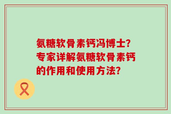 氨糖软骨素钙冯博士?专家详解氨糖软骨素钙的作用和使用方法?-第1张图片-氨糖科普网 氨糖软骨素钙冯博士?专家详解氨糖软骨素钙的作用和使用方法?-第1张图片-氨糖科普网