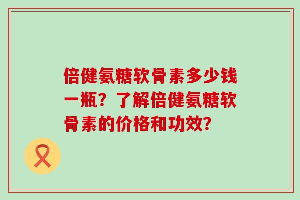 倍健氨糖软骨素多少钱一瓶?了解倍健氨糖软骨素的价格和功效?-第1张图片-氨糖科普网 倍健氨糖软骨素多少钱一瓶?了解倍健氨糖软骨素的价格和功效?-第1张图片-氨糖科普网