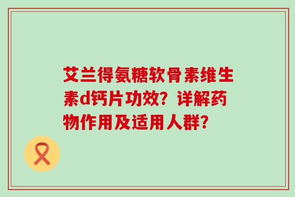 艾兰得氨糖软骨素维生素d钙片功效?详解药物作用及适用人群?-第1张图片-氨糖科普网 艾兰得氨糖软骨素维生素d钙片功效?详解药物作用及适用人群?-第1张图片-氨糖科普网