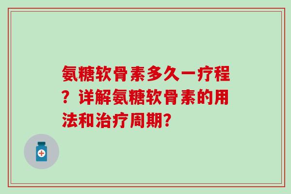 氨糖软骨素多久一疗程?详解氨糖软骨素的用法和治疗周期?-第1张图片-氨糖科普网 氨糖软骨素多久一疗程?详解氨糖软骨素的用法和治疗周期?-第1张图片-氨糖科普网