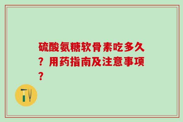硫酸氨糖软骨素吃多久？用药指南及注意事项？-第1张图片-氨糖科普网