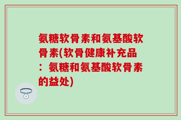 氨糖软骨素和氨基酸软骨素(软骨健康补充品:氨糖和氨基酸软骨素的益处)-第1张图片-氨糖科普网 氨糖软骨素和氨基酸软骨素(软骨健康补充品:氨糖和氨基酸软骨素的益处)-第1张图片-氨糖科普网
