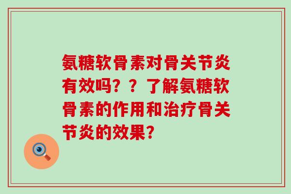 氨糖软骨素对骨关节炎有效吗??了解氨糖软骨素的作用和治疗骨关节炎的效果?-第1张图片-氨糖科普网 氨糖软骨素对骨关节炎有效吗??了解氨糖软骨素的作用和治疗骨关节炎的效果?-第1张图片-氨糖科普网