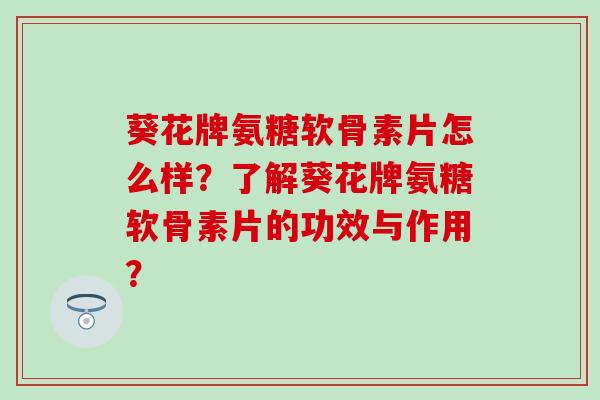 葵花牌氨糖软骨素片怎么样?了解葵花牌氨糖软骨素片的功效与作用?-第1张图片-氨糖科普网 葵花牌氨糖软骨素片怎么样?了解葵花牌氨糖软骨素片的功效与作用?-第1张图片-氨糖科普网