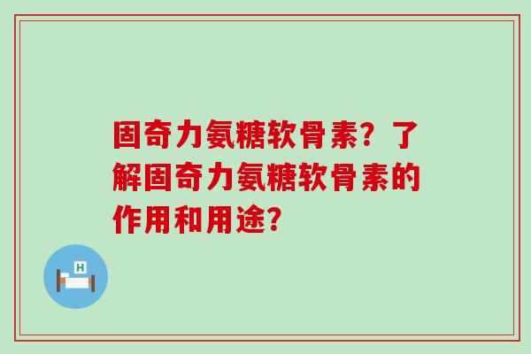 固奇力氨糖软骨素?了解固奇力氨糖软骨素的作用和用途?-第1张图片-氨糖科普网 固奇力氨糖软骨素?了解固奇力氨糖软骨素的作用和用途?-第1张图片-氨糖科普网