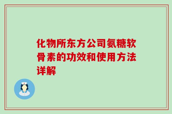 化物所东方公司氨糖软骨素的功效和使用方法详解-第1张图片-氨糖科普网