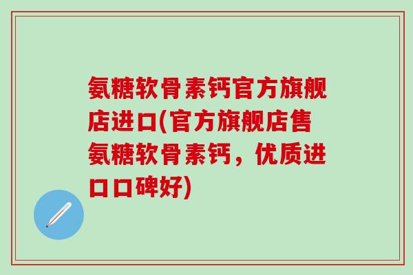 氨糖软骨素钙官方旗舰店进口(官方旗舰店售氨糖软骨素钙,优质进口口碑好)-第1张图片-氨糖科普网 氨糖软骨素钙官方旗舰店进口(官方旗舰店售氨糖软骨素钙,优质进口口碑好)-第1张图片-氨糖科普网