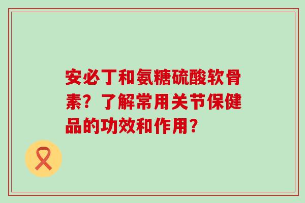 安必丁和氨糖硫酸软骨素?了解常用关节保健品的功效和作用?-第1张图片-氨糖科普网 安必丁和氨糖硫酸软骨素?了解常用关节保健品的功效和作用?-第1张图片-氨糖科普网