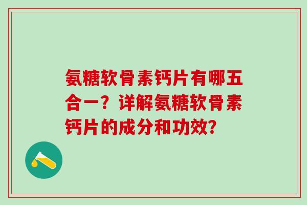 氨糖软骨素钙片有哪五合一？详解氨糖软骨素钙片的成分和功效？-第1张图片-氨糖科普网