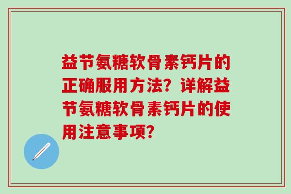 益节氨糖软骨素钙片的正确服用方法？详解益节氨糖软骨素钙片的使用注意事项？-第1张图片-氨糖科普网