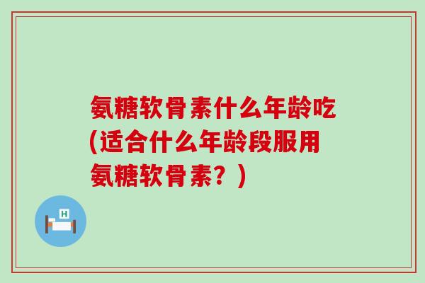 氨糖软骨素什么年龄吃(适合什么年龄段服用氨糖软骨素?)-第1张图片-氨糖科普网 氨糖软骨素什么年龄吃(适合什么年龄段服用氨糖软骨素?)-第1张图片-氨糖科普网