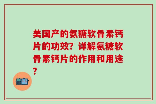 美国产的氨糖软骨素钙片的功效？详解氨糖软骨素钙片的作用和用途？-第1张图片-氨糖科普网