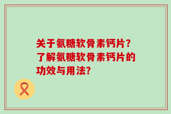 关于氨糖软骨素钙片？了解氨糖软骨素钙片的功效与用法？-第1张图片-氨糖科普网