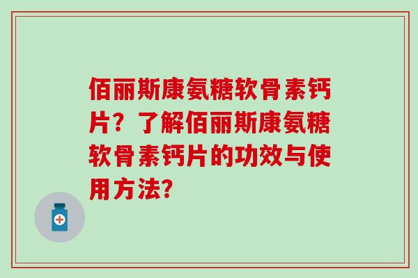 佰丽斯康氨糖软骨素钙片?了解佰丽斯康氨糖软骨素钙片的功效与使用方法?-第1张图片-氨糖科普网 佰丽斯康氨糖软骨素钙片?了解佰丽斯康氨糖软骨素钙片的功效与使用方法?-第1张图片-氨糖科普网
