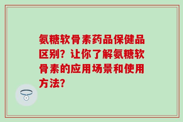 氨糖软骨素药品保健品区别?让你了解氨糖软骨素的应用场景和使用方法?-第1张图片-氨糖科普网 氨糖软骨素药品保健品区别?让你了解氨糖软骨素的应用场景和使用方法?-第1张图片-氨糖科普网