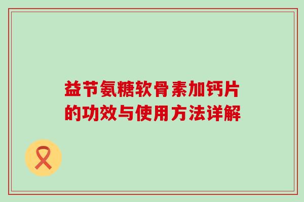 益节氨糖软骨素加钙片的功效与使用方法详解-第1张图片-氨糖科普网