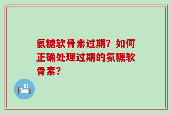 氨糖软骨素过期?如何正确处理过期的氨糖软骨素?-第1张图片-氨糖科普网 氨糖软骨素过期?如何正确处理过期的氨糖软骨素?-第1张图片-氨糖科普网