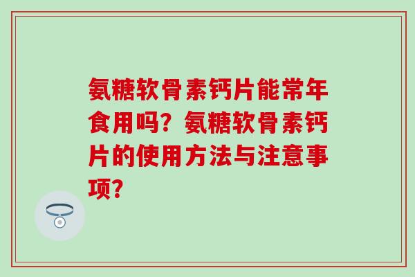 氨糖软骨素钙片能常年食用吗?氨糖软骨素钙片的使用方法与注意事项?-第1张图片-氨糖科普网 氨糖软骨素钙片能常年食用吗?氨糖软骨素钙片的使用方法与注意事项?-第1张图片-氨糖科普网