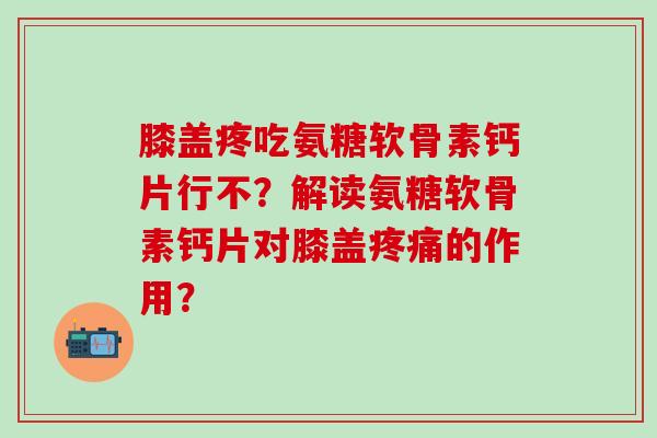 膝盖疼吃氨糖软骨素钙片行不?解读氨糖软骨素钙片对膝盖疼痛的作用?-第1张图片-氨糖科普网 膝盖疼吃氨糖软骨素钙片行不?解读氨糖软骨素钙片对膝盖疼痛的作用?-第1张图片-氨糖科普网