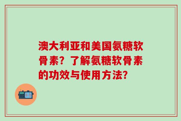 澳大利亚和美国氨糖软骨素?了解氨糖软骨素的功效与使用方法?-第1张图片-氨糖科普网 澳大利亚和美国氨糖软骨素?了解氨糖软骨素的功效与使用方法?-第1张图片-氨糖科普网