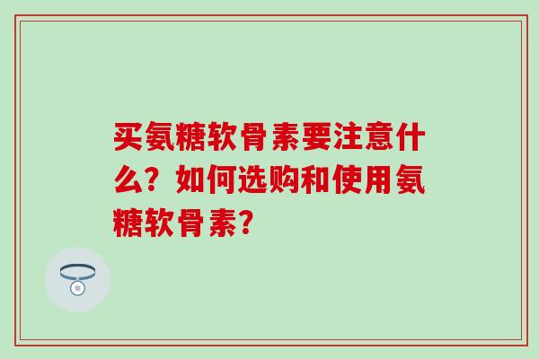 买氨糖软骨素要注意什么?如何选购和使用氨糖软骨素?-第1张图片-氨糖科普网 买氨糖软骨素要注意什么?如何选购和使用氨糖软骨素?-第1张图片-氨糖科普网
