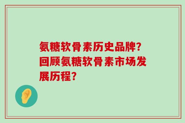 氨糖软骨素历史品牌？回顾氨糖软骨素市场发展历程？-第1张图片-氨糖科普网