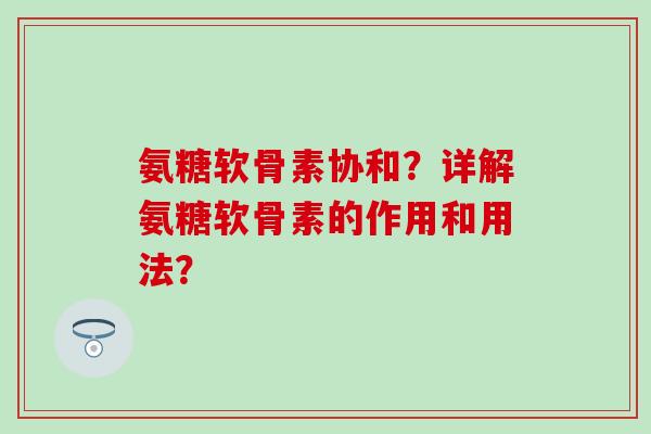 氨糖软骨素协和?详解氨糖软骨素的作用和用法?-第1张图片-氨糖科普网 氨糖软骨素协和?详解氨糖软骨素的作用和用法?-第1张图片-氨糖科普网