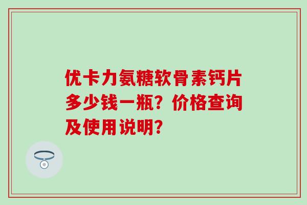 优卡力氨糖软骨素钙片多少钱一瓶?价格查询及使用说明?-第1张图片-氨糖科普网 优卡力氨糖软骨素钙片多少钱一瓶?价格查询及使用说明?-第1张图片-氨糖科普网