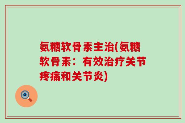 氨糖软骨素主治(氨糖软骨素:有效治疗关节疼痛和关节炎)-第1张图片-氨糖科普网 氨糖软骨素主治(氨糖软骨素:有效治疗关节疼痛和关节炎)-第1张图片-氨糖科普网