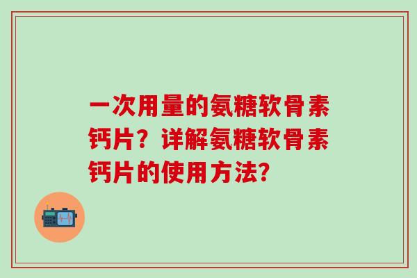 一次用量的氨糖软骨素钙片?详解氨糖软骨素钙片的使用方法?-第1张图片-氨糖科普网 一次用量的氨糖软骨素钙片?详解氨糖软骨素钙片的使用方法?-第1张图片-氨糖科普网