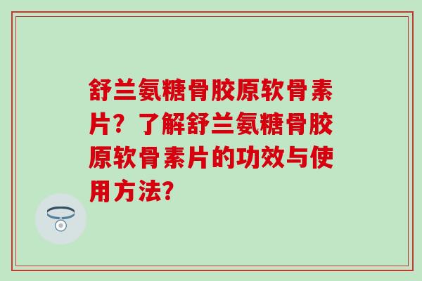 舒兰氨糖骨胶原软骨素片?了解舒兰氨糖骨胶原软骨素片的功效与使用方法?-第1张图片-氨糖科普网 舒兰氨糖骨胶原软骨素片?了解舒兰氨糖骨胶原软骨素片的功效与使用方法?-第1张图片-氨糖科普网