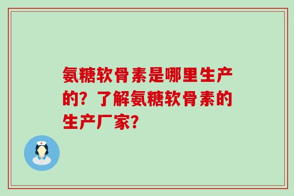 氨糖软骨素是哪里生产的?了解氨糖软骨素的生产厂家?-第1张图片-氨糖科普网 氨糖软骨素是哪里生产的?了解氨糖软骨素的生产厂家?-第1张图片-氨糖科普网