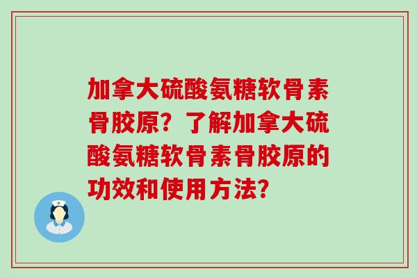 加拿大硫酸氨糖软骨素骨胶原？了解加拿大硫酸氨糖软骨素骨胶原的功效和使用方法？-第1张图片-氨糖科普网