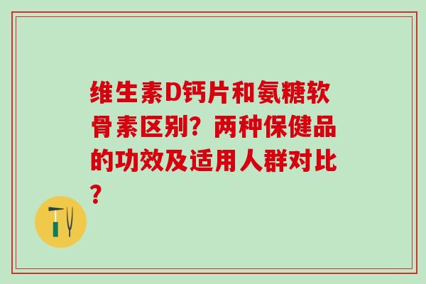 维生素D钙片和氨糖软骨素区别?两种保健品的功效及适用人群对比?-第1张图片-氨糖科普网 维生素D钙片和氨糖软骨素区别?两种保健品的功效及适用人群对比?-第1张图片-氨糖科普网