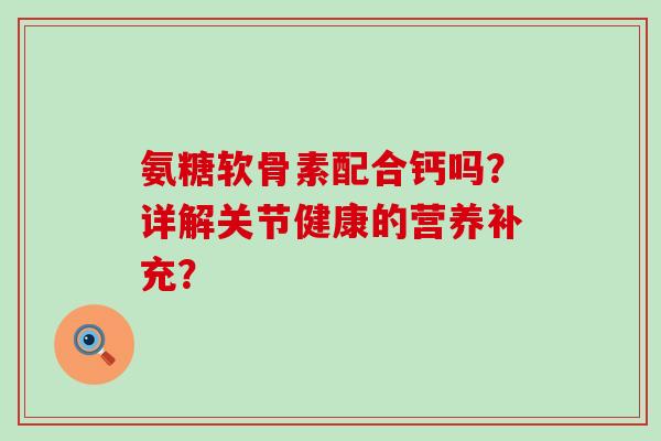氨糖软骨素配合钙吗?详解关节健康的营养补充?-第1张图片-氨糖科普网 氨糖软骨素配合钙吗?详解关节健康的营养补充?-第1张图片-氨糖科普网