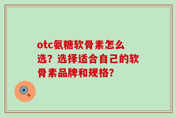 otc氨糖软骨素怎么选?选择适合自己的软骨素品牌和规格?-第1张图片-氨糖科普网 otc氨糖软骨素怎么选?选择适合自己的软骨素品牌和规格?-第1张图片-氨糖科普网